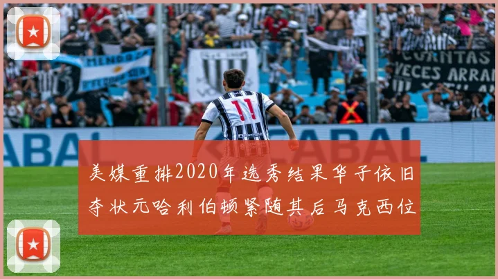 美媒重排2020年选秀结果华子依旧夺状元哈利伯顿紧随其后马克西位列探花