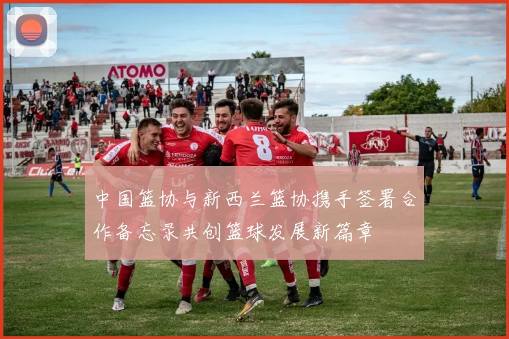 中国篮协与新西兰篮协携手签署合作备忘录共创篮球发展新篇章