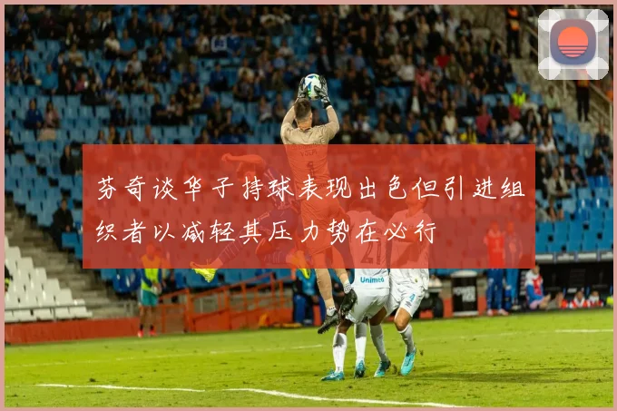芬奇谈华子持球表现出色但引进组织者以减轻其压力势在必行