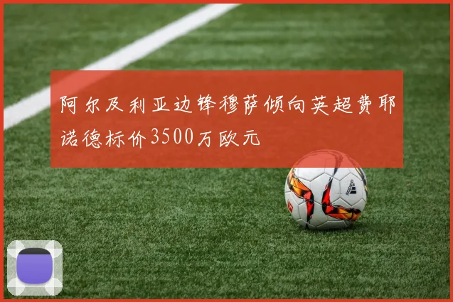 阿尔及利亚边锋穆萨倾向英超费耶诺德标价3500万欧元