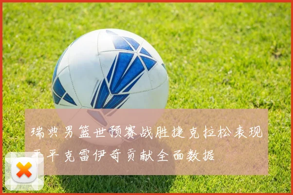 瑞典男篮世预赛战胜捷克拉松表现平平克雷伊奇贡献全面数据
