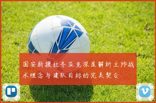 国安新援杜齐亚克深度解析主帅战术理念与建队目标的完美契合