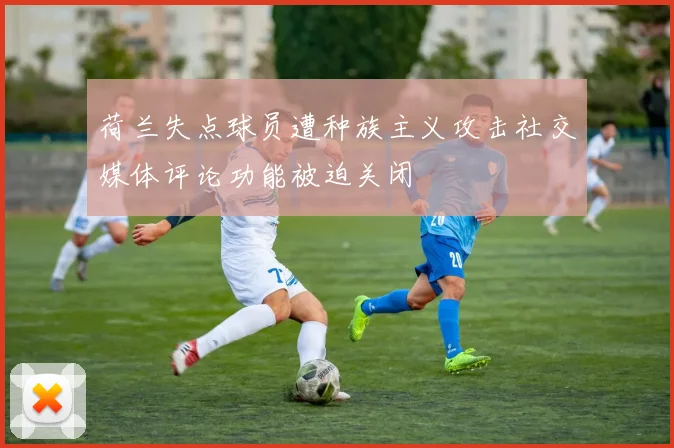 荷兰失点球员遭种族主义攻击社交媒体评论功能被迫关闭