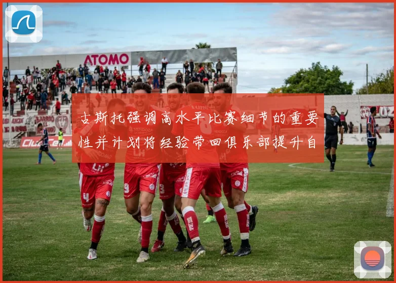 古斯托强调高水平比赛细节的重要性并计划将经验带回俱乐部提升自我