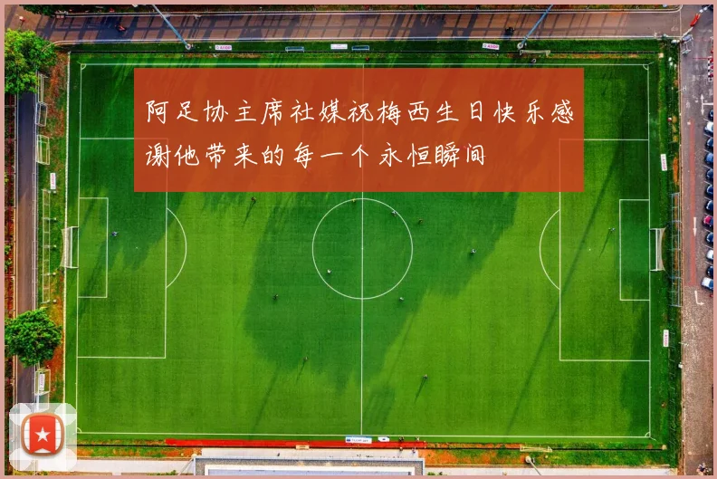 阿足协主席社媒祝梅西生日快乐感谢他带来的每一个永恒瞬间