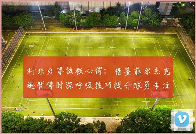 科尔分享执教心得：借鉴菲尔杰克逊暂停时深呼吸技巧提升球员专注力